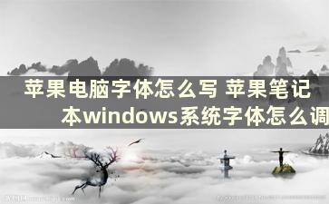 苹果电脑字体怎么写 苹果笔记本windows系统字体怎么调